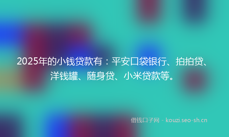 2025年的小钱贷款有：平安口袋银行、拍拍贷、洋钱罐、随身贷、小米贷款等。