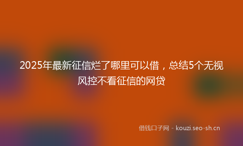2025年最新征信烂了哪里可以借，总结5个无视风控不看征信的网贷