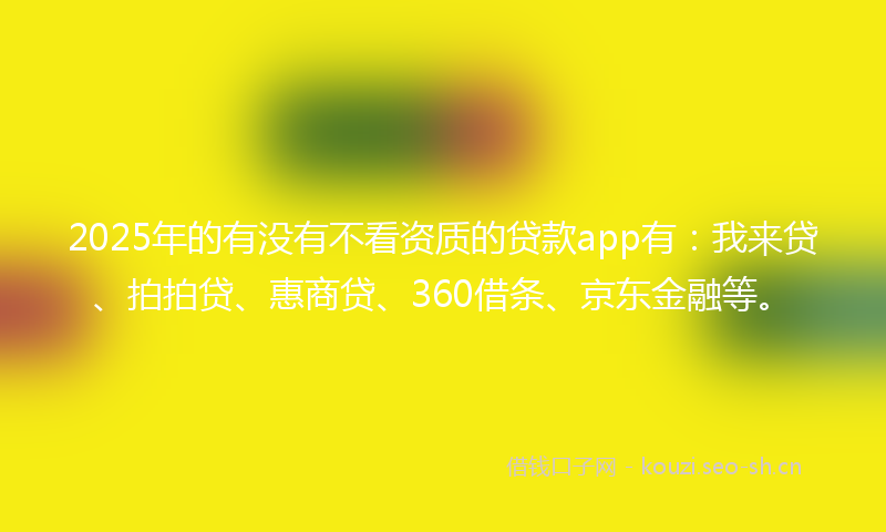 2025年的有没有不看资质的贷款app有：我来贷、拍拍贷、惠商贷、360借条、京东金融等。
