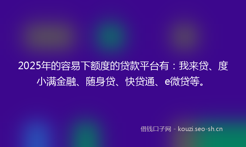 2025年的容易下额度的贷款平台有：我来贷、度小满金融、随身贷、快贷通、e微贷等。