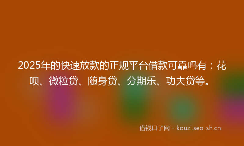 2025年的快速放款的正规平台借款可靠吗有：花呗、微粒贷、随身贷、分期乐、功夫贷等。