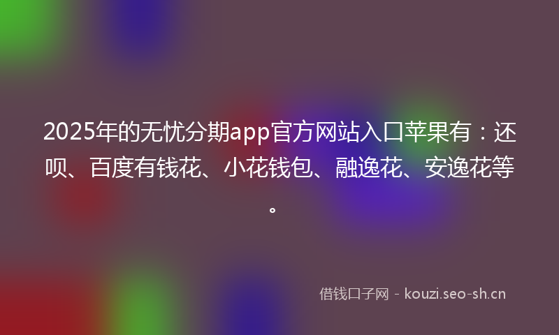 2025年的无忧分期app官方网站入口苹果有：还呗、百度有钱花、小花钱包、融逸花、安逸花等。