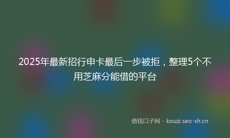 2025年最新招行申卡最后一步被拒，整理5个不用芝麻分能借的平台