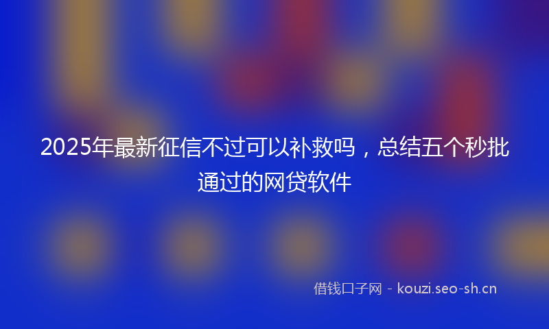 2025年最新征信不过可以补救吗，总结五个秒批通过的网贷软件