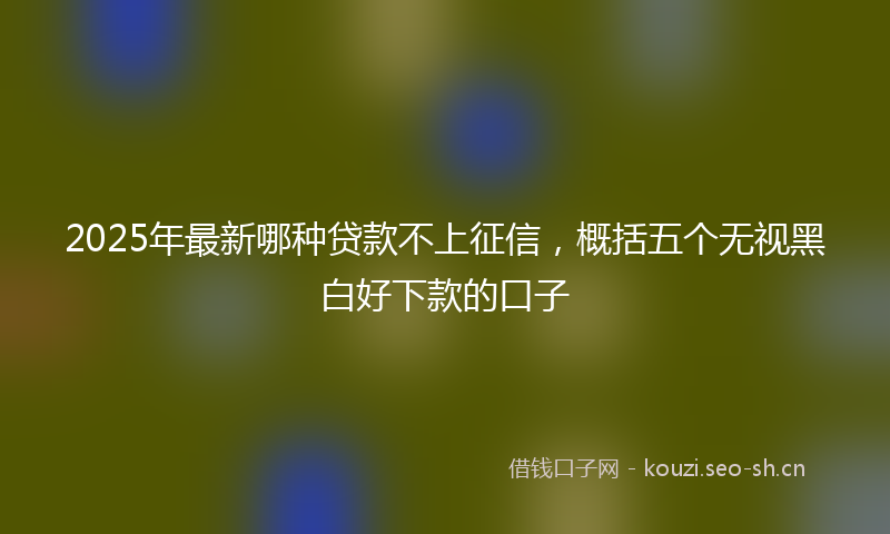 2025年最新哪种贷款不上征信，概括五个无视黑白好下款的口子