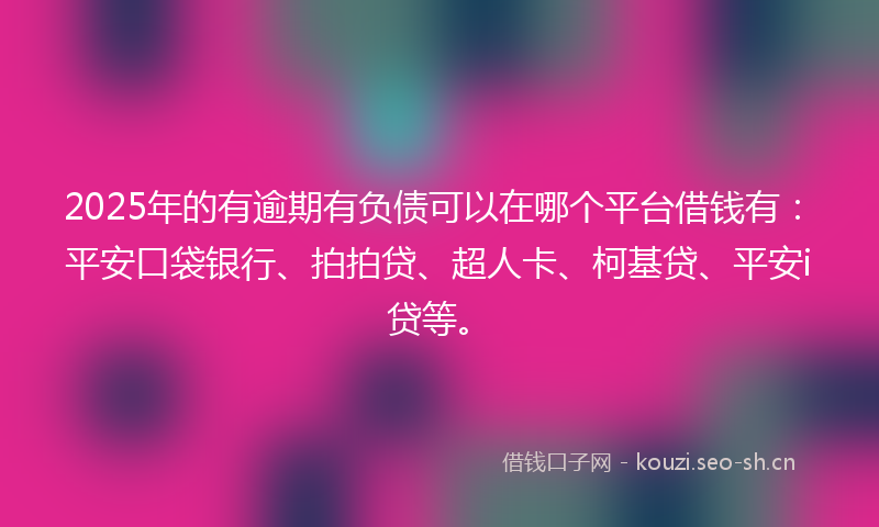 2025年的有逾期有负债可以在哪个平台借钱有：平安口袋银行、拍拍贷、超人卡、柯基贷、平安i贷等。