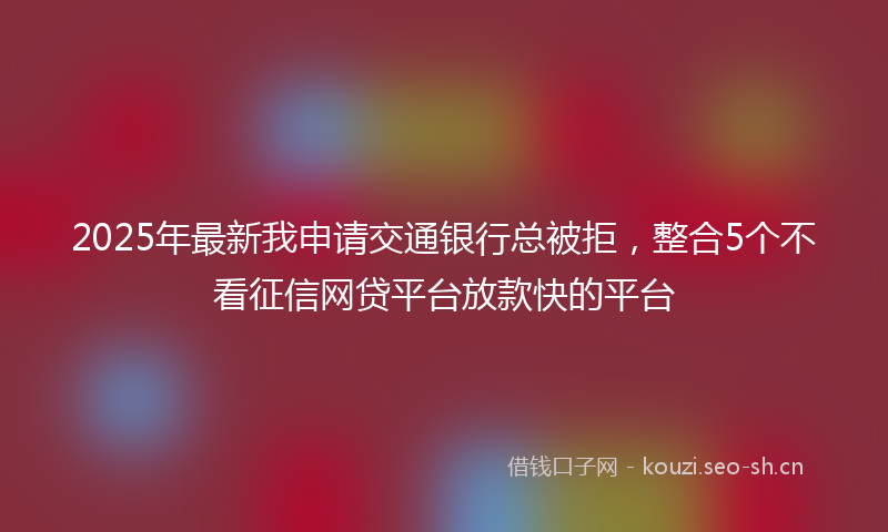 2025年最新我申请交通银行总被拒，整合5个不看征信网贷平台放款快的平台