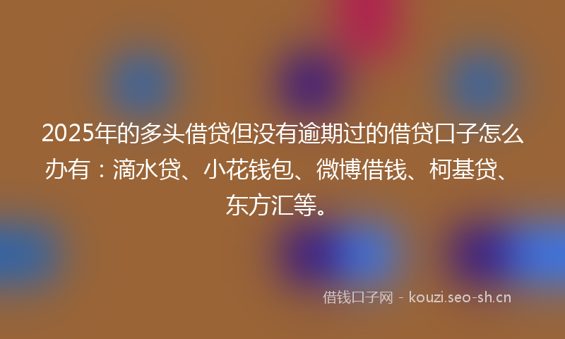 2025年的多头借贷但没有逾期过的借贷口子怎么办有:滴水贷、小花钱包、微博借钱、柯基贷、东方汇等。