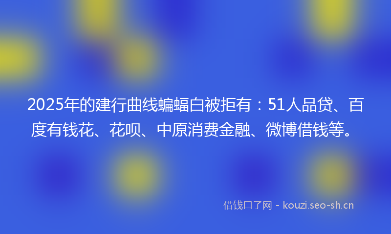 2025年的建行曲线蝙蝠白被拒有：51人品贷、百度有钱花、花呗、中原消费金融、微博借钱等。