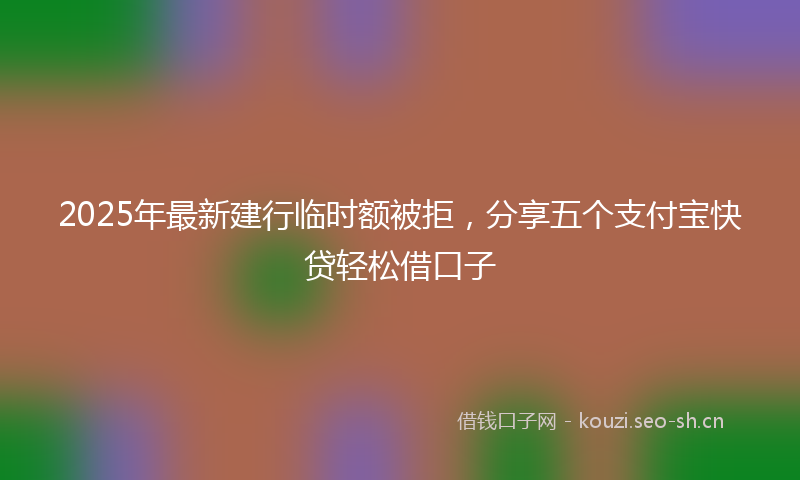 2025年最新建行临时额被拒，分享五个支付宝快贷轻松借口子
