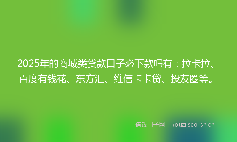 2025年的商城类贷款口子必下款吗有:拉卡拉、百度有钱花、东方汇、维信卡卡贷、投友圈等。