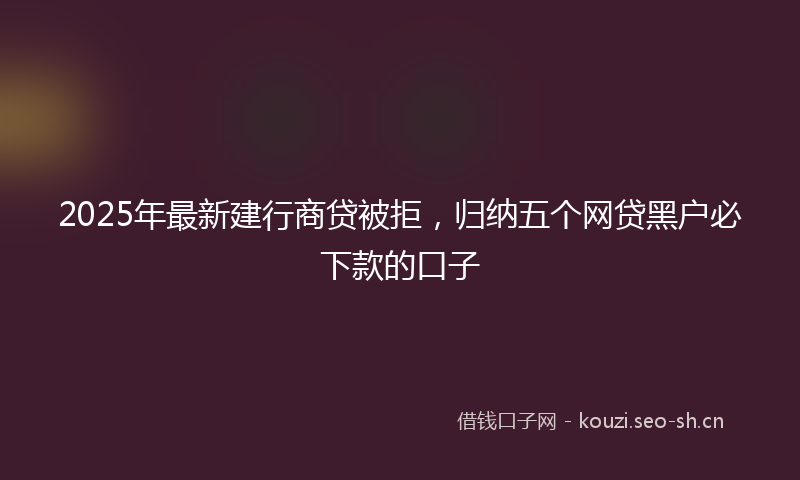 2025年最新建行商贷被拒，归纳五个网贷黑户必下款的口子
