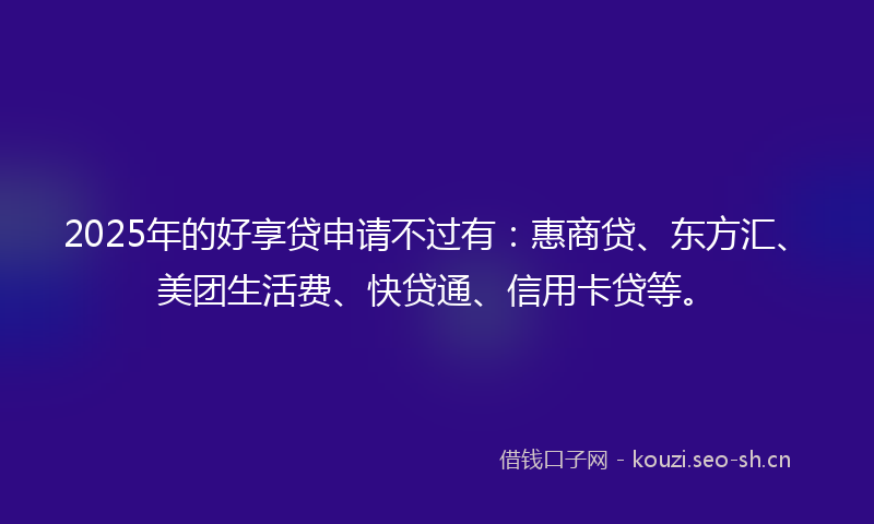 2025年的好享贷申请不过有：惠商贷、东方汇、美团生活费、快贷通、信用卡贷等。