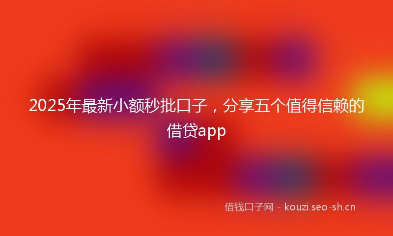 2025年最新小额秒批口子，分享五个值得信赖的借贷app