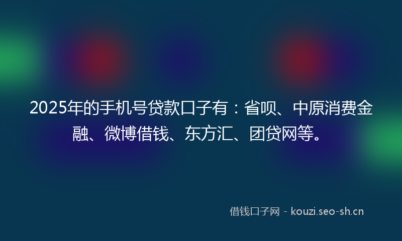 2025年的手机号贷款口子有：省呗、中原消费金融、微博借钱、东方汇、团贷网等。