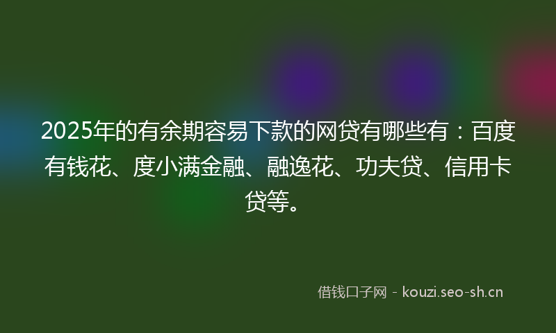 2025年的有余期容易下款的网贷有哪些有：百度有钱花、度小满金融、融逸花、功夫贷、信用卡贷等。