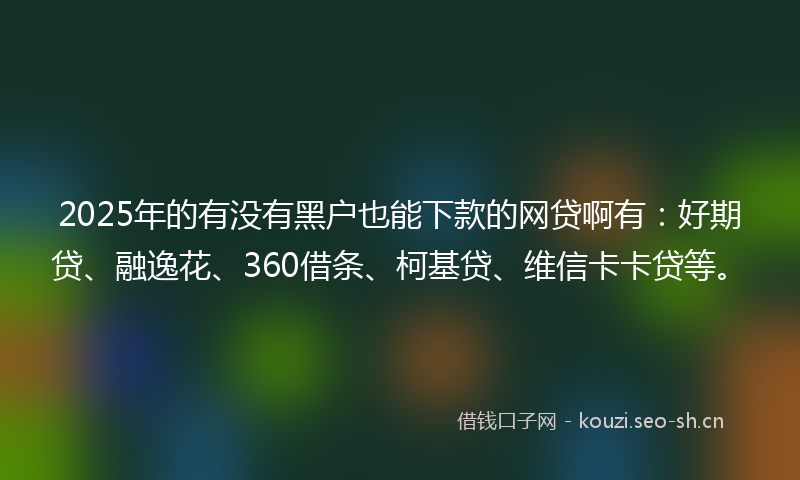 2025年的有没有黑户也能下款的网贷啊有：好期贷、融逸花、360借条、柯基贷、维信卡卡贷等。