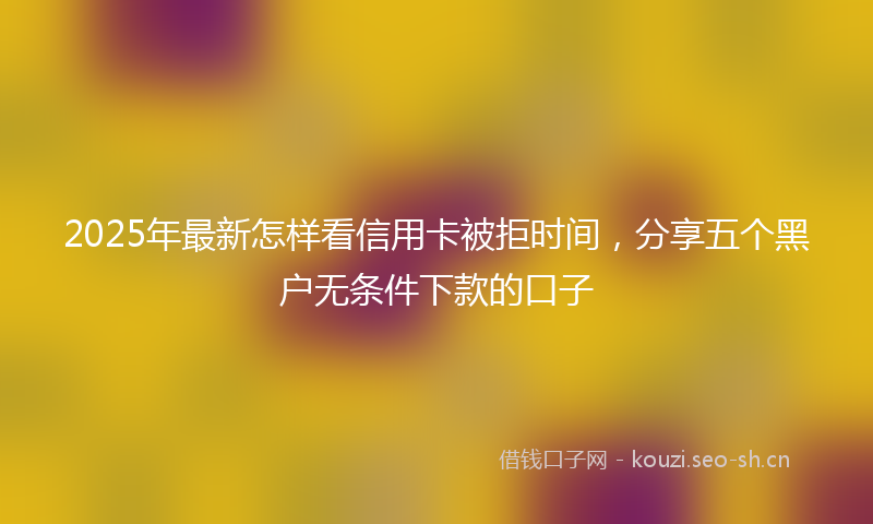 2025年最新怎样看信用卡被拒时间，分享五个黑户无条件下款的口子