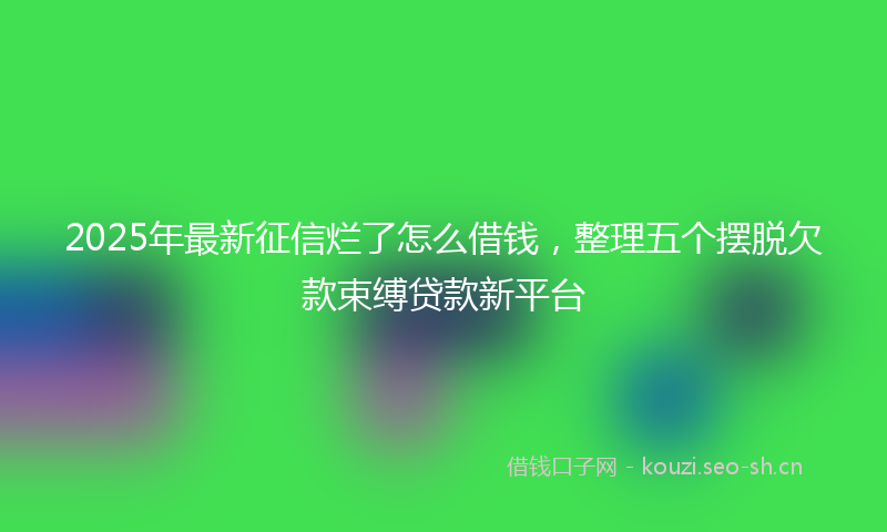 2025年最新征信烂了怎么借钱，整理五个摆脱欠款束缚贷款新平台