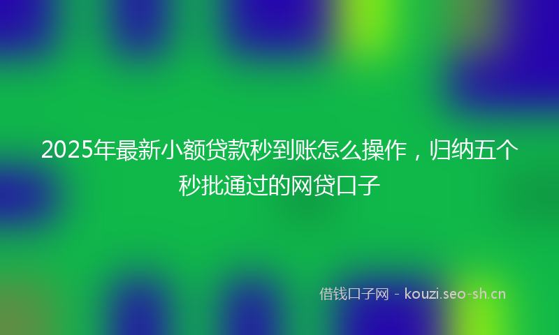 2025年最新小额贷款秒到账怎么操作，归纳五个秒批通过的网贷口子