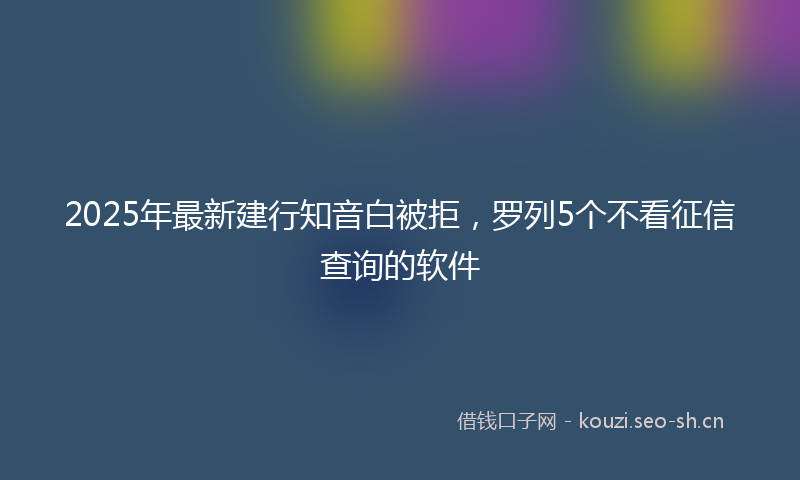2025年最新建行知音白被拒，罗列5个不看征信查询的软件