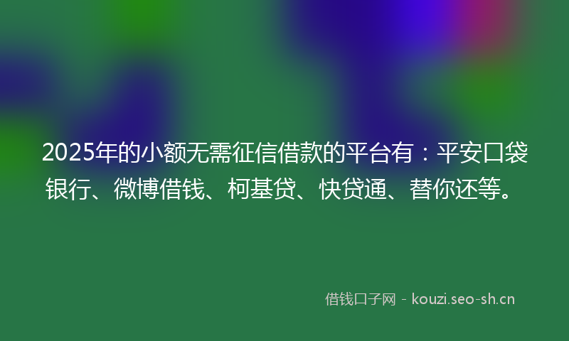 2025年的小额无需征信借款的平台有：平安口袋银行、微博借钱、柯基贷、快贷通、替你还等。