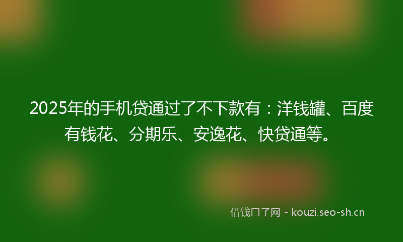 2025年的手机贷通过了不下款有：洋钱罐、百度有钱花、分期乐、安逸花、快贷通等。