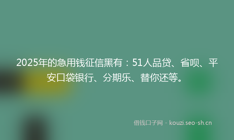 2025年的急用钱征信黑有：51人品贷、省呗、平安口袋银行、分期乐、替你还等。