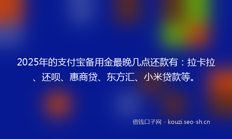 2025年的支付宝备用金最晚几点还款有：拉卡拉、还呗、惠商贷、东方汇、小米贷款等。