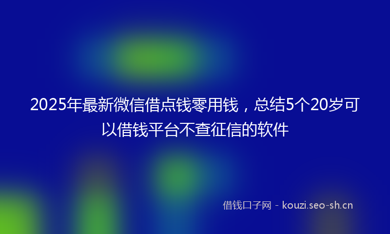 2025年最新微信借点钱零用钱，总结5个20岁可以借钱平台不查征信的软件