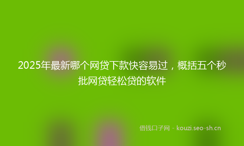 2025年最新哪个网贷下款快容易过，概括五个秒批网贷轻松贷的软件