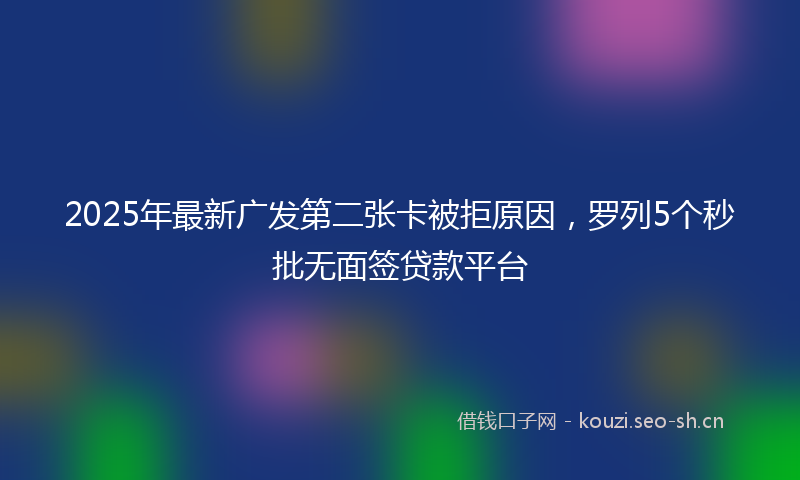 2025年最新广发第二张卡被拒原因，罗列5个秒批无面签贷款平台