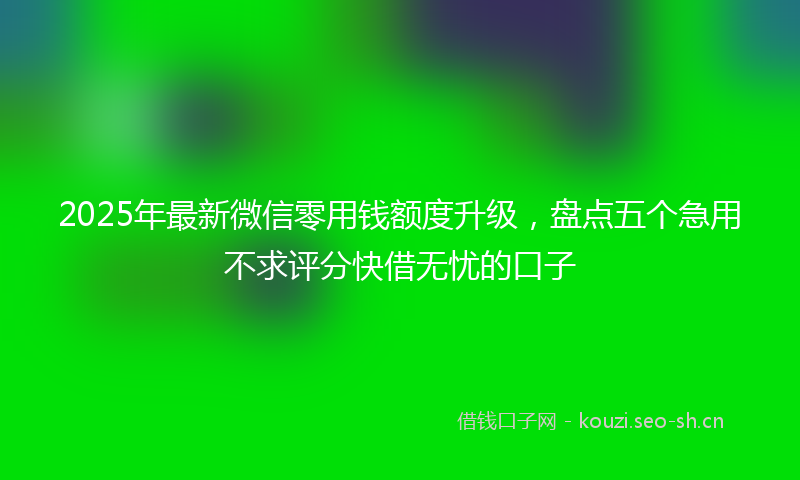 2025年最新微信零用钱额度升级，盘点五个急用不求评分快借无忧的口子