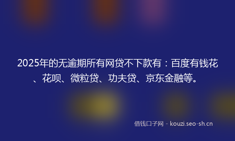 2025年的无逾期所有网贷不下款有：百度有钱花、花呗、微粒贷、功夫贷、京东金融等。