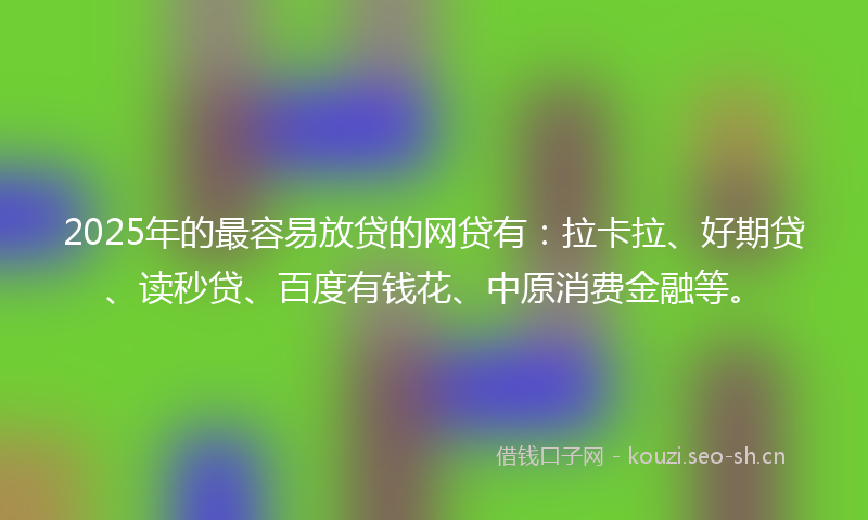 2025年的最容易放贷的网贷有：拉卡拉、好期贷、读秒贷、百度有钱花、中原消费金融等。