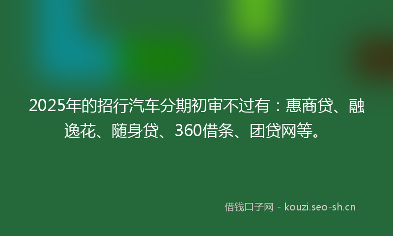 2025年的招行汽车分期初审不过有：惠商贷、融逸花、随身贷、360借条、团贷网等。
