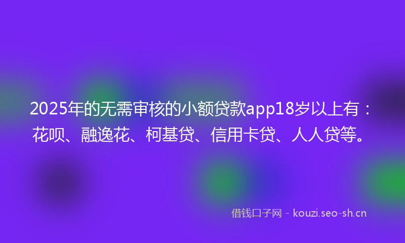2025年的无需审核的小额贷款app18岁以上有：花呗、融逸花、柯基贷、信用卡贷、人人贷等。
