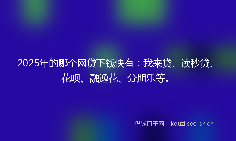 2025年的哪个网贷下钱快有：我来贷、读秒贷、花呗、融逸花、分期乐等。