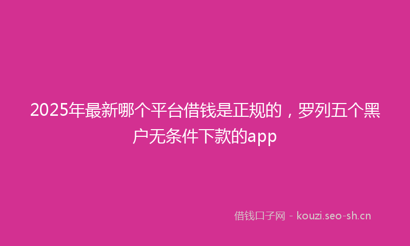 2025年最新哪个平台借钱是正规的，罗列五个黑户无条件下款的app