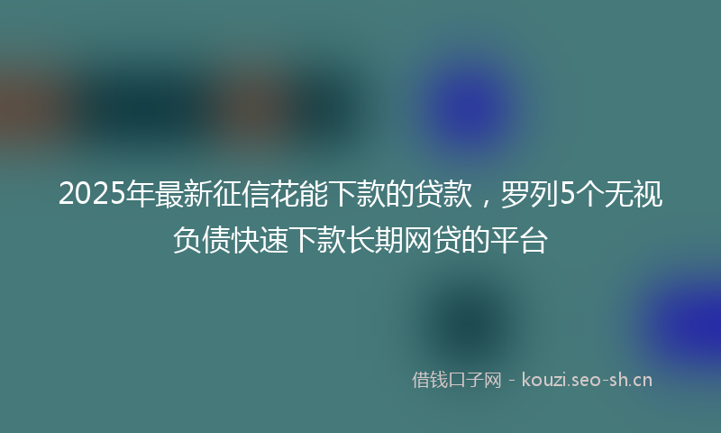 2025年最新征信花能下款的贷款，罗列5个无视负债快速下款长期网贷的平台