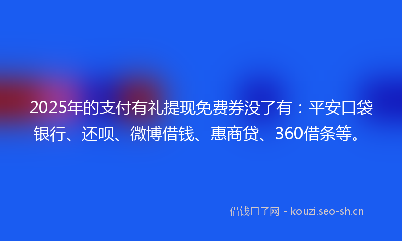2025年的支付有礼提现免费券没了有：平安口袋银行、还呗、微博借钱、惠商贷、360借条等。