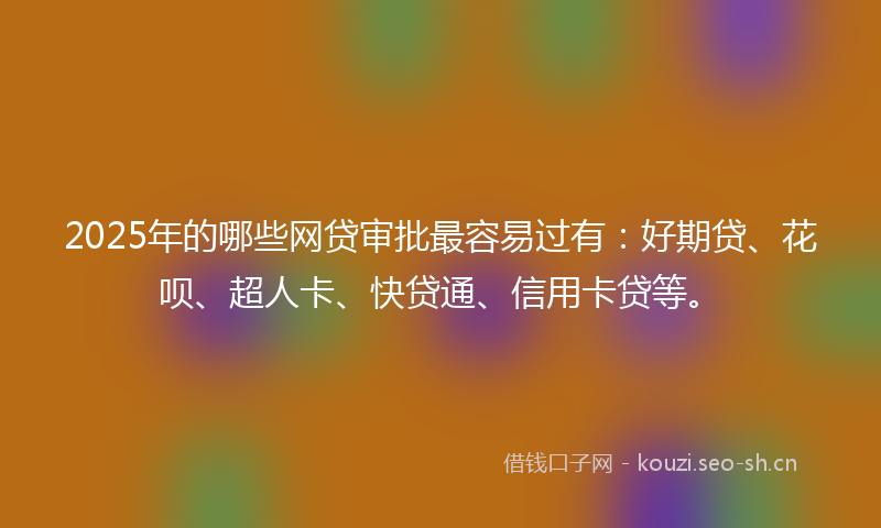 2025年的哪些网贷审批最容易过有：好期贷、花呗、超人卡、快贷通、信用卡贷等。