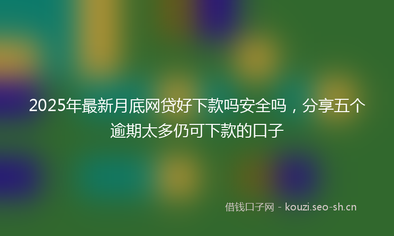 2025年最新月底网贷好下款吗安全吗，分享五个逾期太多仍可下款的口子