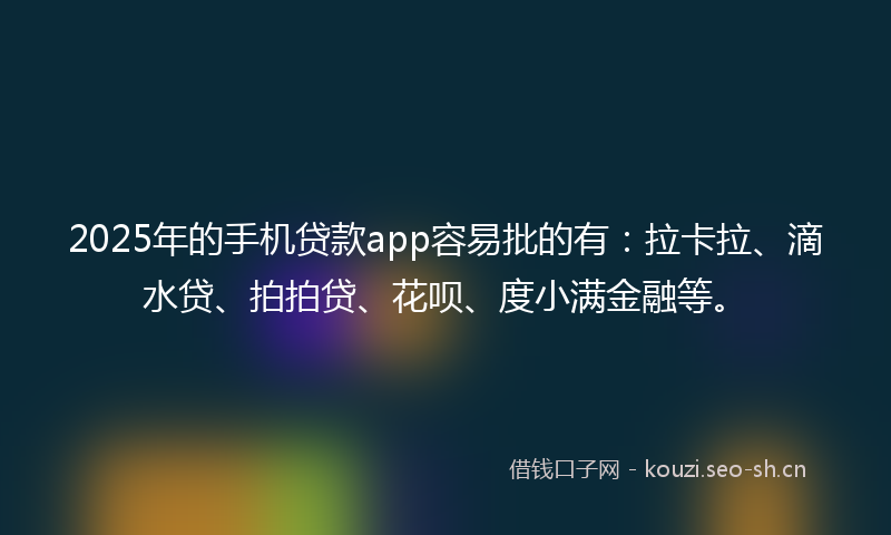 2025年的手机贷款app容易批的有：拉卡拉、滴水贷、拍拍贷、花呗、度小满金融等。