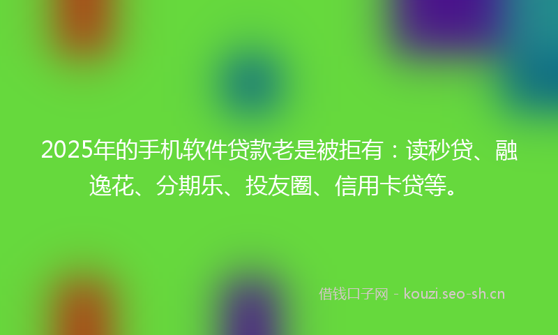 2025年的手机软件贷款老是被拒有：读秒贷、融逸花、分期乐、投友圈、信用卡贷等。