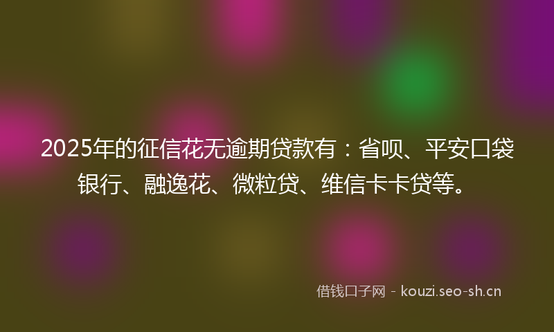 2025年的征信花无逾期贷款有：省呗、平安口袋银行、融逸花、微粒贷、维信卡卡贷等。