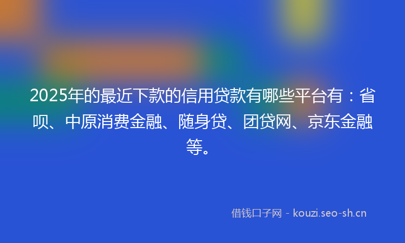 2025年的最近下款的信用贷款有哪些平台有：省呗、中原消费金融、随身贷、团贷网、京东金融等。