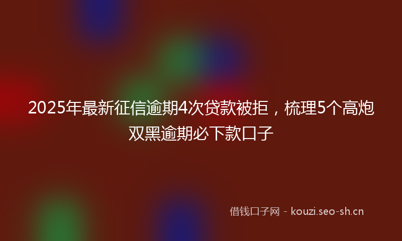 2025年最新征信逾期4次贷款被拒，梳理5个高炮双黑逾期必下款口子