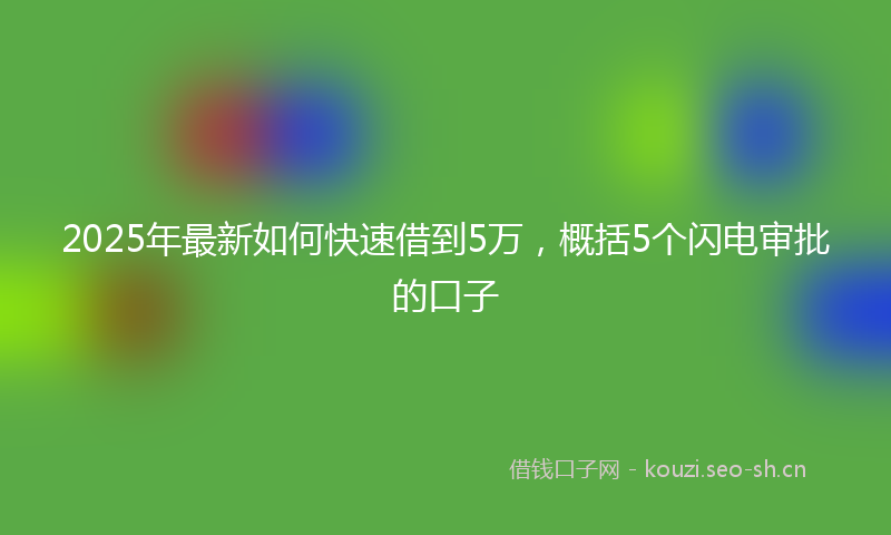 2025年最新如何快速借到5万，概括5个闪电审批的口子