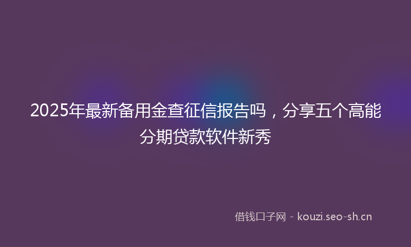 2025年最新备用金查征信报告吗，分享五个高能分期贷款软件新秀